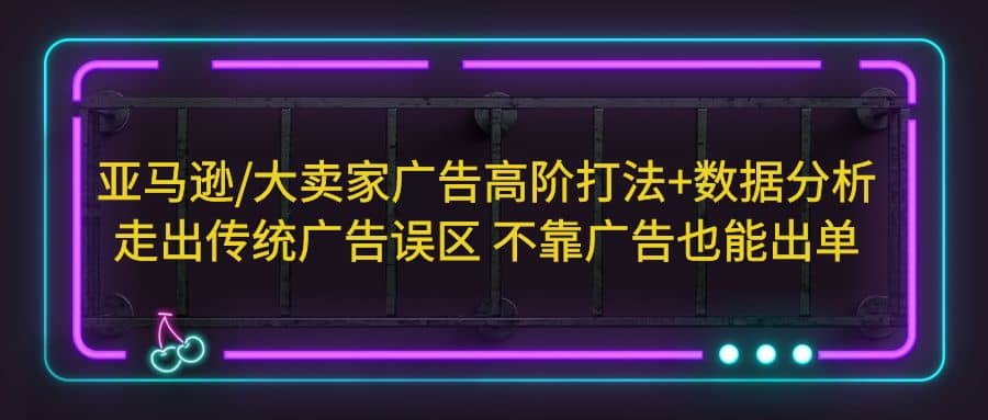 亚马逊/大卖家广告高阶打法+数据分析，走出传统广告误区 不靠广告也能出单凯哥轻创网-网创项目资源站-副业项目-创业项目-搞钱项目凯哥轻创网