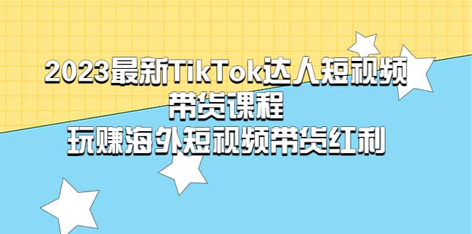 2023最新TikTok·达人短视频带货课程，玩赚海外短视频带货·红利凯哥轻创网-网创项目资源站-副业项目-创业项目-搞钱项目凯哥轻创网