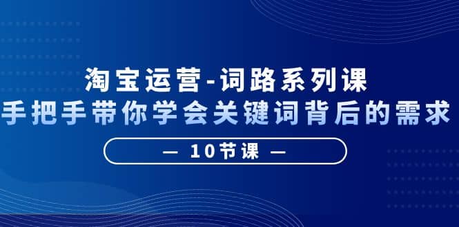 淘宝运营-词路系列课：手把手带你学会关键词背后的需求（10节课）凯哥轻创网-网创项目资源站-副业项目-创业项目-搞钱项目凯哥轻创网