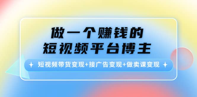 短视频带货变现+接广告变现+做卖课变现凯哥轻创网-网创项目资源站-副业项目-创业项目-搞钱项目凯哥轻创网