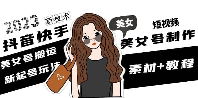 2023抖音快手短视频美女号制作 美女号搬运新起号玩法 新技术(素材+教程)凯哥轻创网-网创项目资源站-副业项目-创业项目-搞钱项目凯哥轻创网