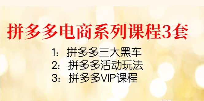 拼多多电商系列课程3套：拼多多三大黑车+拼多多活动玩法+拼多多VIP课程凯哥轻创网-网创项目资源站-副业项目-创业项目-搞钱项目凯哥轻创网