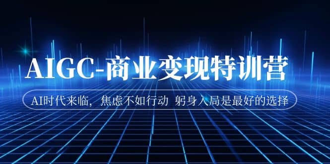 AIGC-商业变现特训营 AI时代来临，焦虑不如行动 躬身入局是最好的选择凯哥轻创网-网创项目资源站-副业项目-创业项目-搞钱项目凯哥轻创网