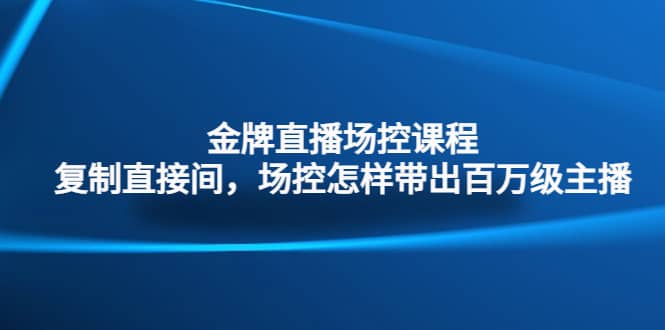 金牌直播场控课程：复制直接间，场控如何带出百万级主播凯哥轻创网-网创项目资源站-副业项目-创业项目-搞钱项目凯哥轻创网