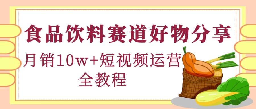 食品饮料赛道好物分享，短视频运营全教程凯哥轻创网-网创项目资源站-副业项目-创业项目-搞钱项目凯哥轻创网