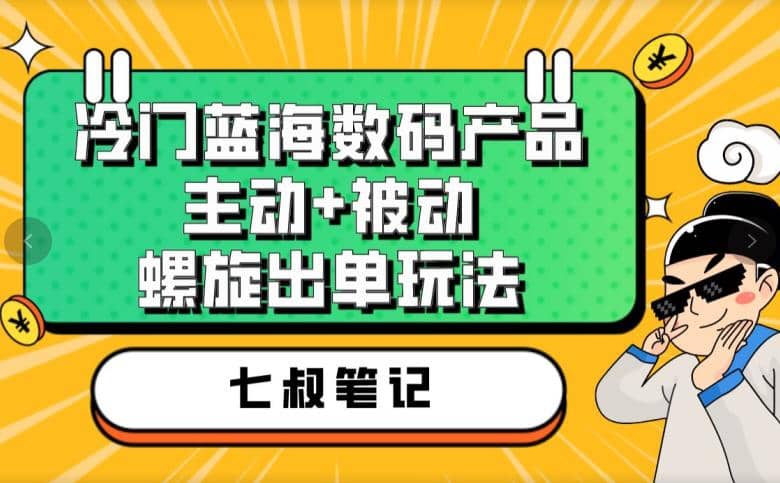 七叔冷门蓝海数码产品，主动+被动螺旋出单玩法，每天百分百出单凯哥轻创网-网创项目资源站-副业项目-创业项目-搞钱项目凯哥轻创网