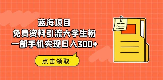 蓝海项目，免费资料引流大学生粉一部手机实现日入300+凯哥轻创网-网创项目资源站-副业项目-创业项目-搞钱项目凯哥轻创网