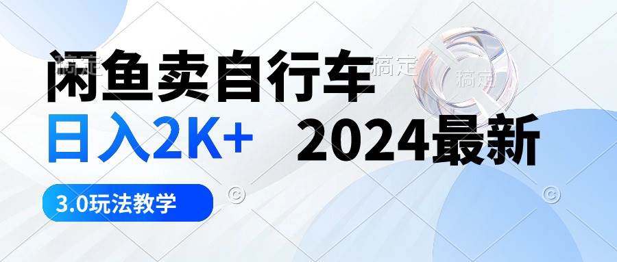 闲鱼卖自行车 日入2K+ 2024最新 3.0玩法教学凯哥轻创网-网创项目资源站-副业项目-创业项目-搞钱项目凯哥轻创网