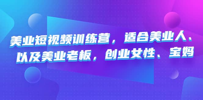 美业短视频训练营，适合美业人、以及美业老板，创业女性、宝妈凯哥轻创网-网创项目资源站-副业项目-创业项目-搞钱项目凯哥轻创网