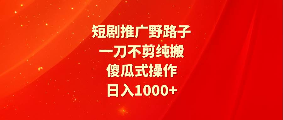 短剧推广野路子，一刀不剪纯搬运，傻瓜式操作，日入1000+凯哥轻创网-网创项目资源站-副业项目-创业项目-搞钱项目凯哥轻创网