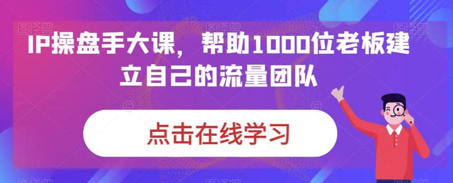 IP-操盘手大课，帮助1000位老板建立自己的流量团队（13节课）凯哥轻创网-网创项目资源站-副业项目-创业项目-搞钱项目凯哥轻创网