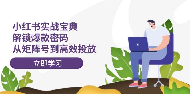 小红书实战宝典：解锁爆款密码，从矩阵号到高效投放凯哥轻创网-网创项目资源站-副业项目-创业项目-搞钱项目凯哥轻创网