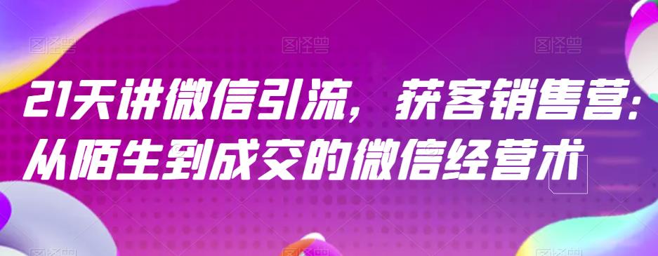 21天讲微信引流获客销售营，从陌生到成交的微信经营术凯哥轻创网-网创项目资源站-副业项目-创业项目-搞钱项目凯哥轻创网