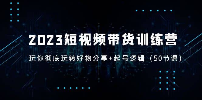 2023短视频带货训练营：带你彻底玩转好物分享+起号逻辑（50节课）凯哥轻创网-网创项目资源站-副业项目-创业项目-搞钱项目凯哥轻创网