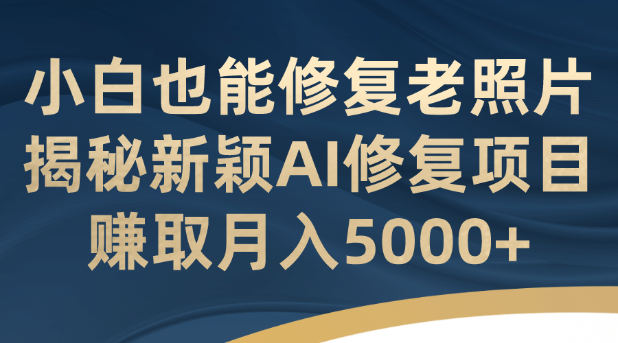 小白也能修复老照片！揭秘新颖AI修复项目，赚取月入5000+凯哥轻创网-网创项目资源站-副业项目-创业项目-搞钱项目凯哥轻创网