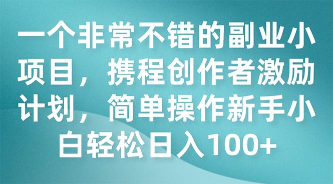 一个非常不错的副业小项目，携程创作者激励计划，简单操作新手小白日入100+凯哥轻创网-网创项目资源站-副业项目-创业项目-搞钱项目凯哥轻创网