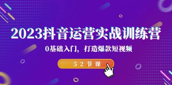 2023抖音运营实战训练营，0基础入门，打造爆款短视频（52节课）凯哥轻创网-网创项目资源站-副业项目-创业项目-搞钱项目凯哥轻创网