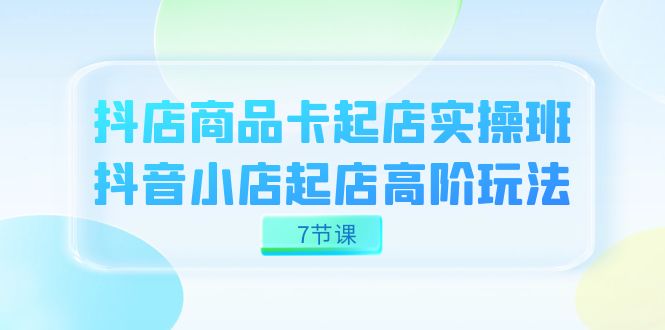 抖店-商品卡起店实战班，抖音小店起店高阶玩法（7节课）凯哥轻创网-网创项目资源站-副业项目-创业项目-搞钱项目凯哥轻创网