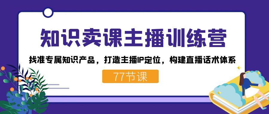 知识卖课主播训练营：找准专属知识产品，打造主播IP定位，构建直播话术体系凯哥轻创网-网创项目资源站-副业项目-创业项目-搞钱项目凯哥轻创网