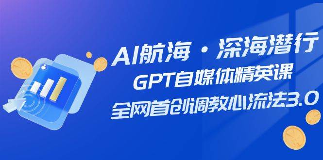 AI航海·深海潜行，GPT自媒体精英课，全网首创调教心流法3.0（20节课）凯哥轻创网-网创项目资源站-副业项目-创业项目-搞钱项目凯哥轻创网