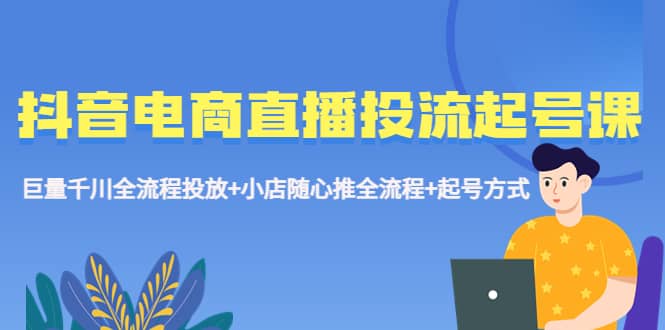 抖音电商直播投流起号课程 巨量千川全流程投放+小店随心推全流程+起号方式凯哥轻创网-网创项目资源站-副业项目-创业项目-搞钱项目凯哥轻创网