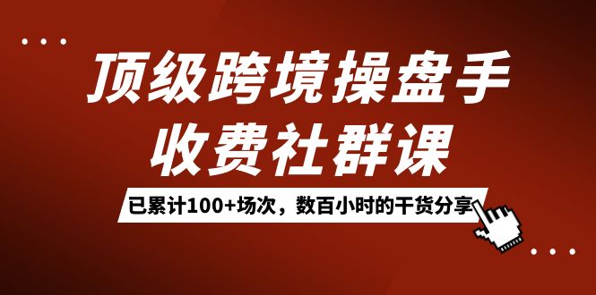顶级跨境操盘手收费社群课：已累计100+场次，数百小时的干货分享！凯哥轻创网-网创项目资源站-副业项目-创业项目-搞钱项目凯哥轻创网