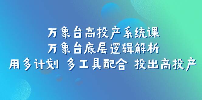 万象台高投产系统课：万象台底层逻辑解析 用多计划 多工具配合 投出高投产凯哥轻创网-网创项目资源站-副业项目-创业项目-搞钱项目凯哥轻创网