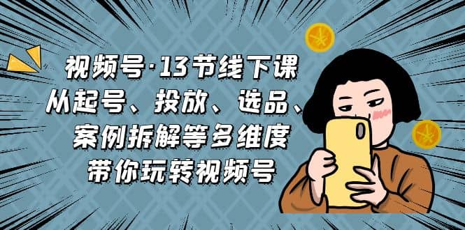 视频号·13节线下课，从起号、投放、选品、案例拆解等多维度带你玩转视频号凯哥轻创网-网创项目资源站-副业项目-创业项目-搞钱项目凯哥轻创网