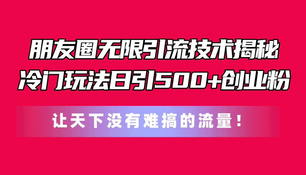 朋友圈无限引流技术揭秘，一个冷门玩法日引500+创业粉，让天下没有难搞…凯哥轻创网-网创项目资源站-副业项目-创业项目-搞钱项目凯哥轻创网