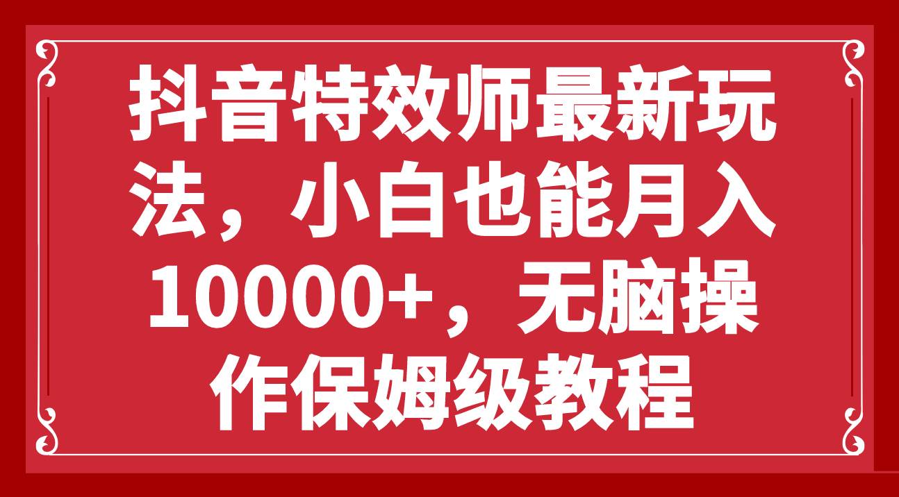 抖音特效师最新玩法，小白也能月入10000+，无脑操作保姆级教程凯哥轻创网-网创项目资源站-副业项目-创业项目-搞钱项目凯哥轻创网