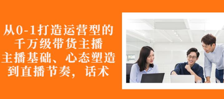 从0-1打造运营型的带货主播：主播基础、心态塑造，能力培养到直播节奏，话术进行全面讲解凯哥轻创网-网创项目资源站-副业项目-创业项目-搞钱项目凯哥轻创网