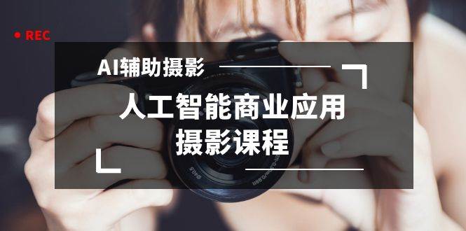 2024年AI辅助摄影人工智能商业应用摄影课程（37节课）凯哥轻创网-网创项目资源站-副业项目-创业项目-搞钱项目凯哥轻创网