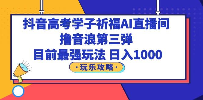 抖音高考学子祈福AI直播间，撸音浪第三弹，目前最强玩法，轻松日入1000凯哥轻创网-网创项目资源站-副业项目-创业项目-搞钱项目凯哥轻创网