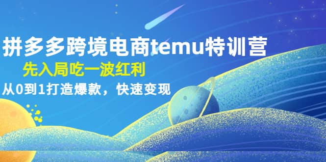 拼多多跨境电商temu特训营：先入局吃一波红利，从0到1打造爆款，快速变现凯哥轻创网-网创项目资源站-副业项目-创业项目-搞钱项目凯哥轻创网