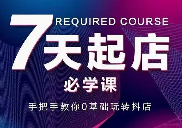 抖音小店7天起店必学课，手把手教你0基础玩转抖店凯哥轻创网-网创项目资源站-副业项目-创业项目-搞钱项目凯哥轻创网