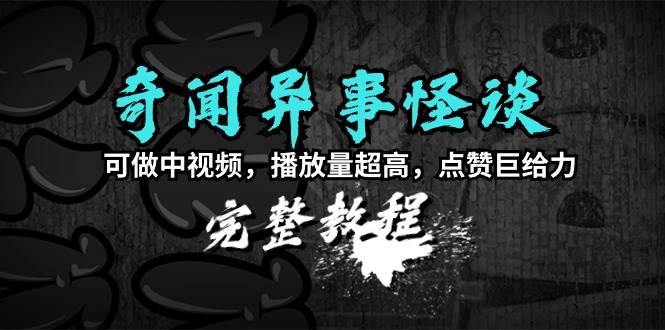奇闻异事怪谈完整教程，可做中视频，播放量超高，点赞巨给力（教程+素材）凯哥轻创网-网创项目资源站-副业项目-创业项目-搞钱项目凯哥轻创网