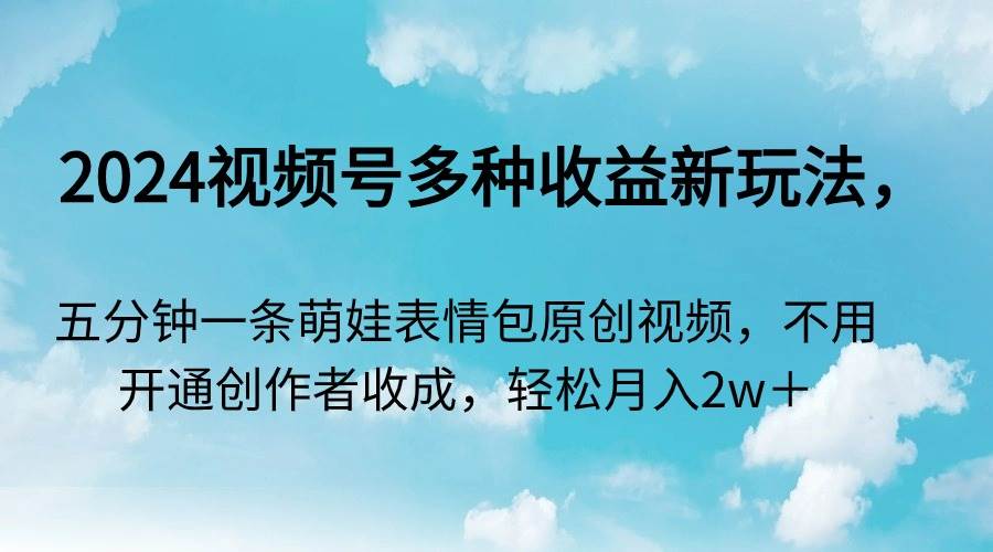 2024视频号多种收益新玩法，五分钟一条萌娃表情包原创视频，不用开通创…凯哥轻创网-网创项目资源站-副业项目-创业项目-搞钱项目凯哥轻创网