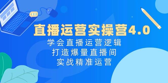 直播运营实操营4.0：学会直播运营逻辑，打造爆量直播间，实战精准运营凯哥轻创网-网创项目资源站-副业项目-创业项目-搞钱项目凯哥轻创网
