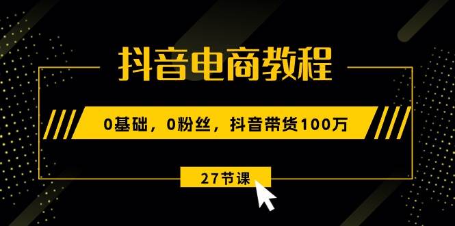 抖音电商教程：0基础，0粉丝，抖音带货100万（27节视频课）凯哥轻创网-网创项目资源站-副业项目-创业项目-搞钱项目凯哥轻创网