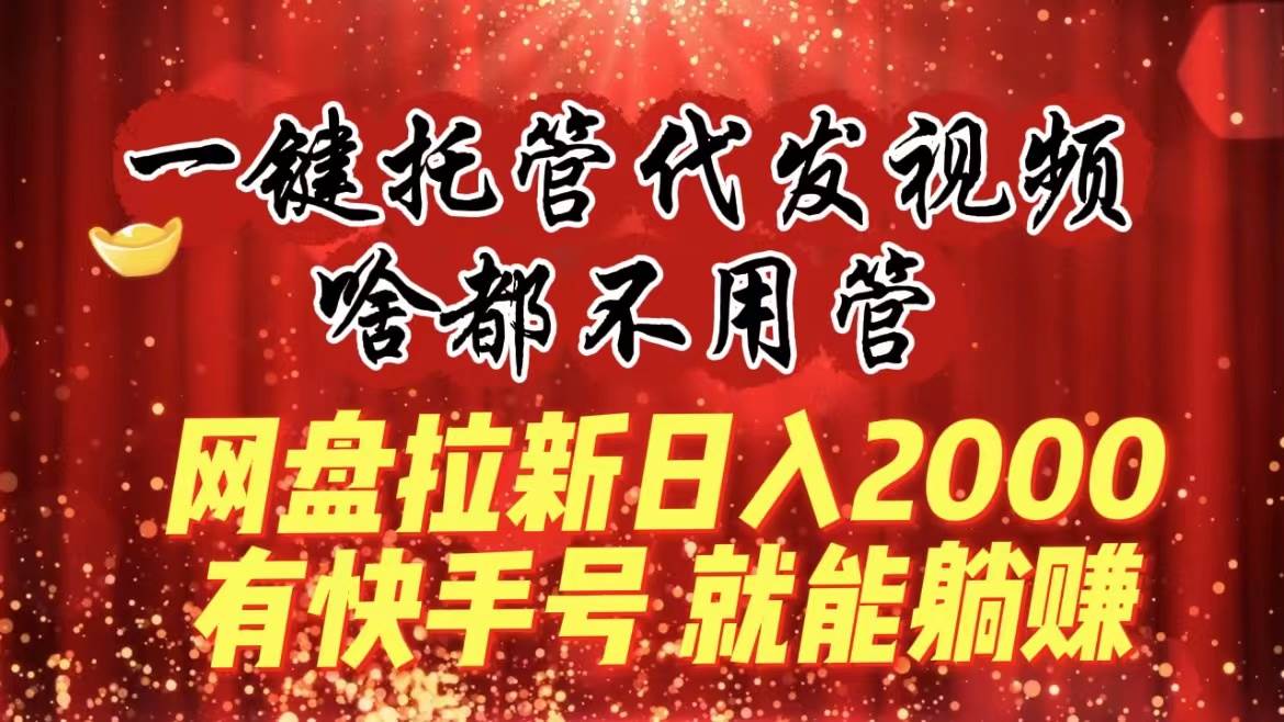 一键托管代发视频，啥都不用管，网盘拉新日入2000+，有快手号就能躺赚凯哥轻创网-网创项目资源站-副业项目-创业项目-搞钱项目凯哥轻创网