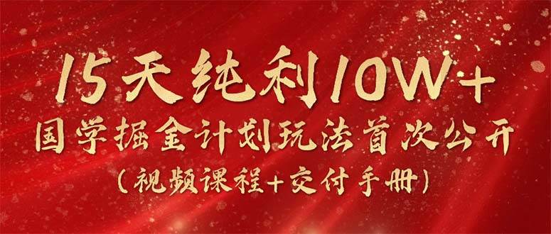 15天纯利10W+，国学掘金计划2024玩法全网首次公开（视频课程+交付手册）凯哥轻创网-网创项目资源站-副业项目-创业项目-搞钱项目凯哥轻创网