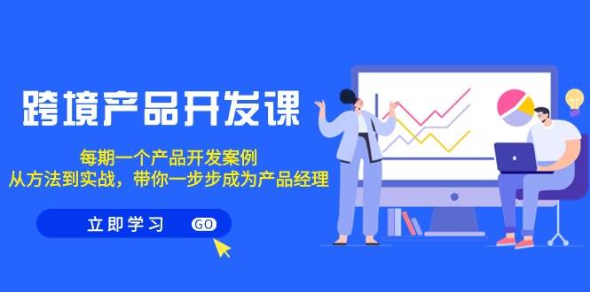 跨境产品-开发课，每期一个产品开发案例，从方法到实战，带你成为产品经理凯哥轻创网-网创项目资源站-副业项目-创业项目-搞钱项目凯哥轻创网
