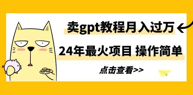 24年最火项目，卖gpt教程月入过万，操作简单凯哥轻创网-网创项目资源站-副业项目-创业项目-搞钱项目凯哥轻创网