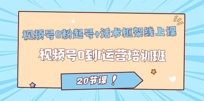 视频号·0粉起号+话术框架线上课：视频号0到1运营培训班（20节课）凯哥轻创网-网创项目资源站-副业项目-创业项目-搞钱项目凯哥轻创网