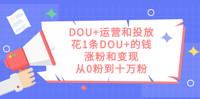 DOU+运营和投放，花1条DOU+的钱，涨粉和变现，从0粉到十万粉凯哥轻创网-网创项目资源站-副业项目-创业项目-搞钱项目凯哥轻创网