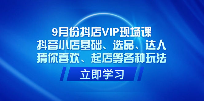 9月份抖店VIP现场课，抖音小店基础、选品、达人、猜你喜欢、起店等各种玩法凯哥轻创网-网创项目资源站-副业项目-创业项目-搞钱项目凯哥轻创网