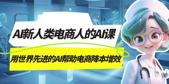 AI-新人类电商人的AI课，用世界先进的AI帮助电商降本增效凯哥轻创网-网创项目资源站-副业项目-创业项目-搞钱项目凯哥轻创网