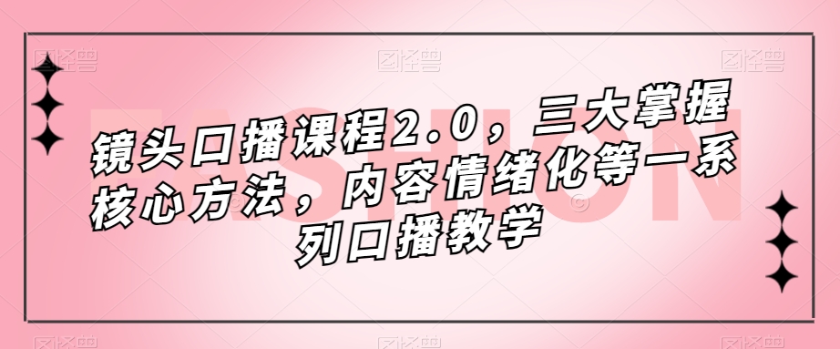 镜头-口播课程2.0，三大掌握核心方法，内容情绪化等一系列口播教学凯哥轻创网-网创项目资源站-副业项目-创业项目-搞钱项目凯哥轻创网