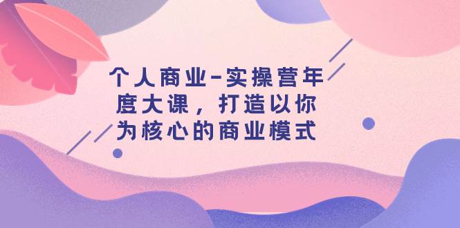 个人商业-实操营年度大课，打造以你为核心的商业模式（29节课）凯哥轻创网-网创项目资源站-副业项目-创业项目-搞钱项目凯哥轻创网