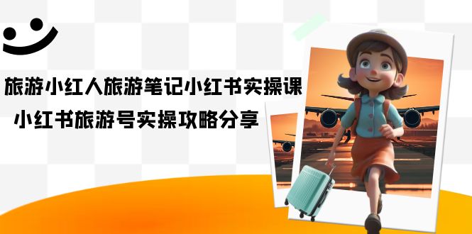 旅游小红人-旅游笔记小红书实操课，小红书旅游号实操攻略分享（8节课）凯哥轻创网-网创项目资源站-副业项目-创业项目-搞钱项目凯哥轻创网